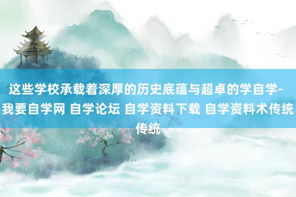 这些学校承载着深厚的历史底蕴与超卓的学自学- 我要自学网 自学论坛 自学资料下载 自学资料术传统