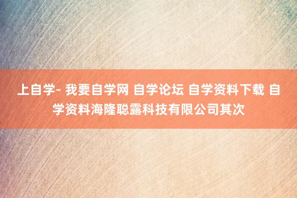 上自学- 我要自学网 自学论坛 自学资料下载 自学资料海隆聪露科技有限公司其次